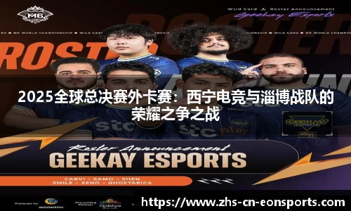 2025全球总决赛外卡赛：西宁电竞与淄博战队的荣耀之争之战